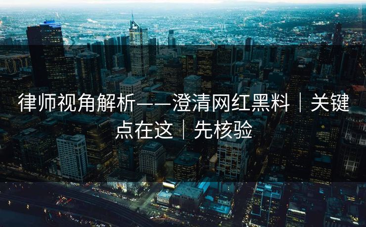 律师视角解析——澄清网红黑料｜关键点在这｜先核验