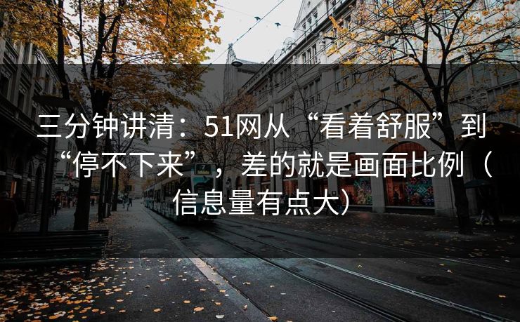 三分钟讲清:51网从“看着舒服”到“停不下来”,差的就是画面比例(信息量有点大) 三分钟讲清:51网从“看着舒服”到“停不下来”,差的就是画面比例(信息量有点大)