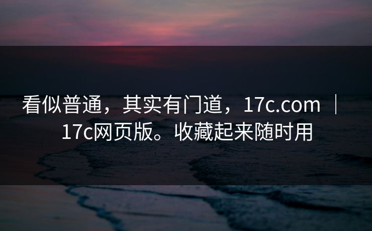 看似普通，其实有门道，17c.com ｜ 17c网页版。收藏起来随时用