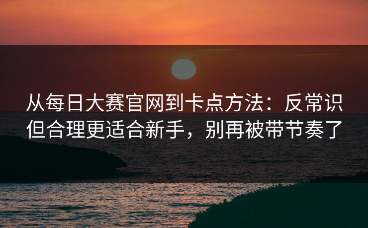 从每日大赛官网到卡点方法：反常识但合理更适合新手，别再被带节奏了