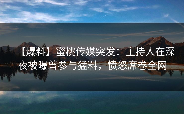 【爆料】蜜桃传媒突发：主持人在深夜被曝曾参与猛料，愤怒席卷全网