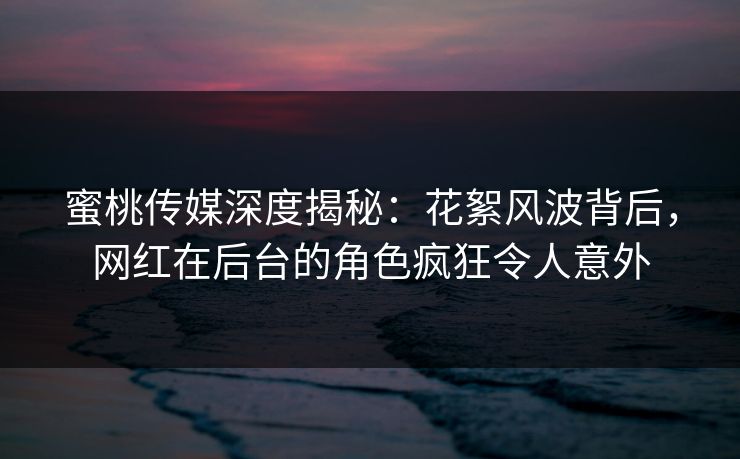 蜜桃传媒深度揭秘：花絮风波背后，网红在后台的角色疯狂令人意外