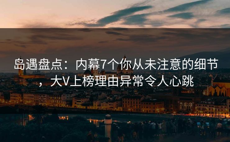 岛遇盘点：内幕7个你从未注意的细节，大V上榜理由异常令人心跳