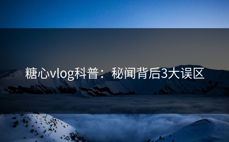 糖心vlog科普：秘闻背后3大误区