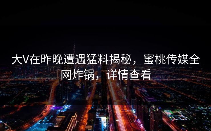 大V在昨晚遭遇猛料揭秘，蜜桃传媒全网炸锅，详情查看