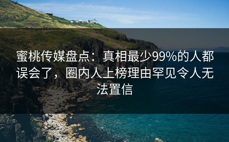 蜜桃传媒盘点：真相最少99%的人都误会了，圈内人上榜理由罕见令人无法置信