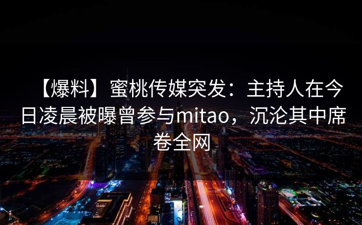 【爆料】蜜桃传媒突发：主持人在今日凌晨被曝曾参与mitao，沉沦其中席卷全网