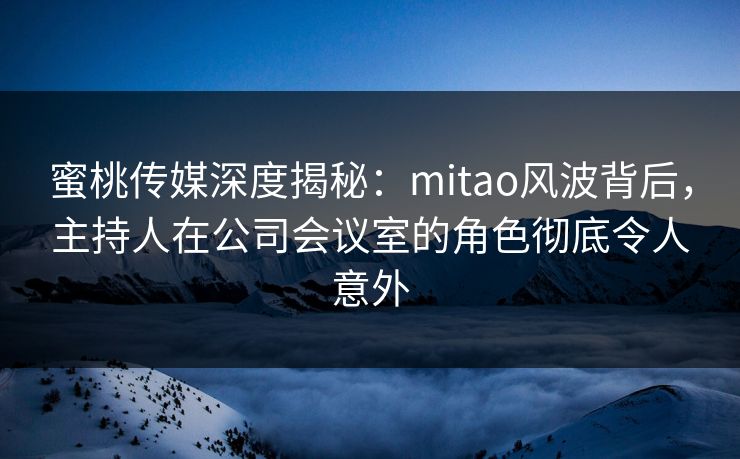 蜜桃传媒深度揭秘：mitao风波背后，主持人在公司会议室的角色彻底令人意外