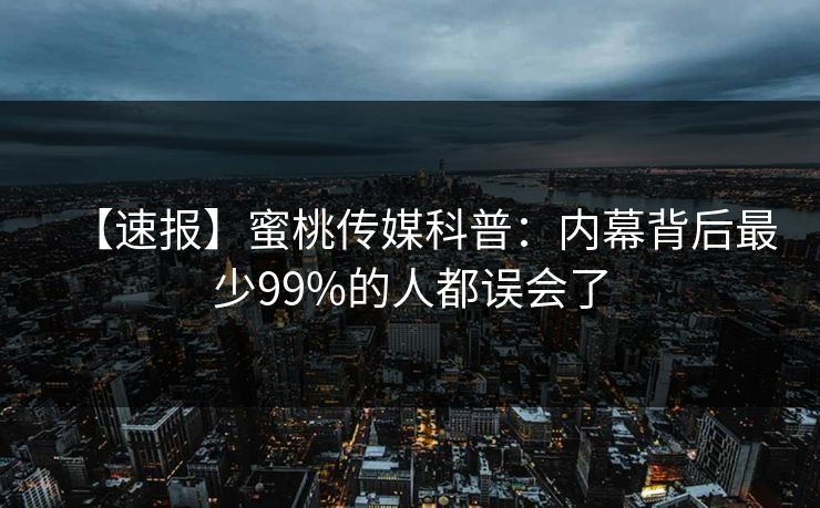 【速报】蜜桃传媒科普：内幕背后最少99%的人都误会了