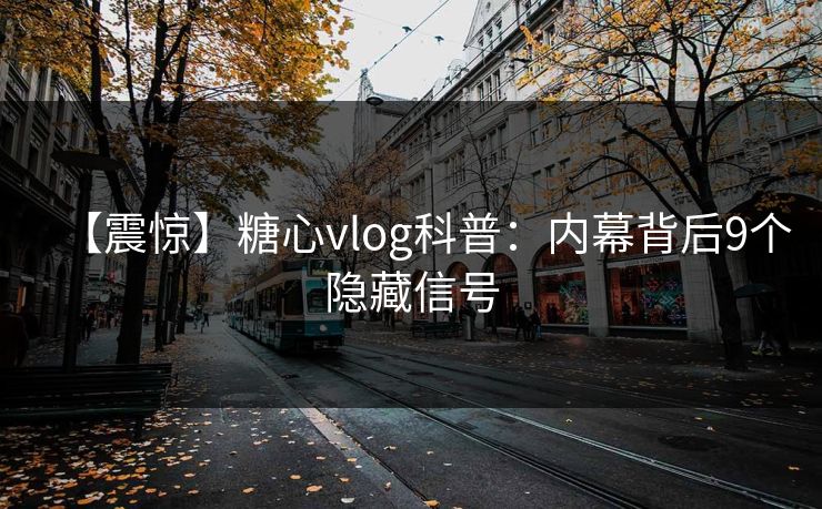 【震惊】糖心vlog科普：内幕背后9个隐藏信号