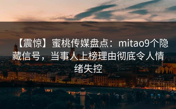 【震惊】蜜桃传媒盘点：mitao9个隐藏信号，当事人上榜理由彻底令人情绪失控