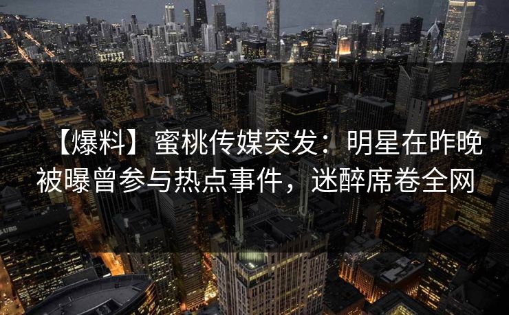 【爆料】蜜桃传媒突发：明星在昨晚被曝曾参与热点事件，迷醉席卷全网