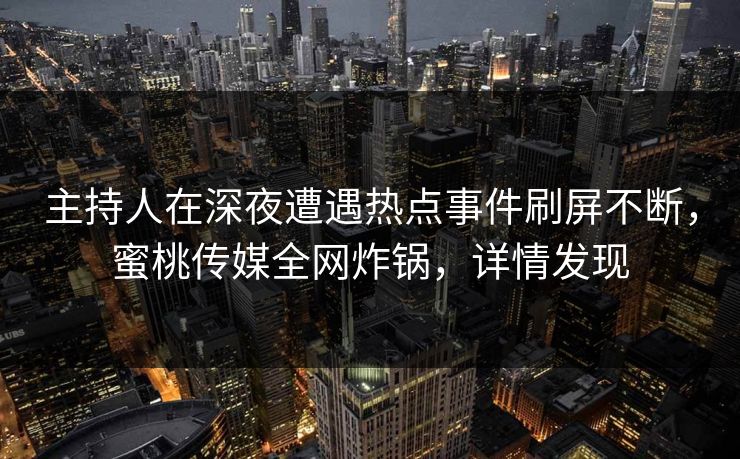 主持人在深夜遭遇热点事件刷屏不断，蜜桃传媒全网炸锅，详情发现