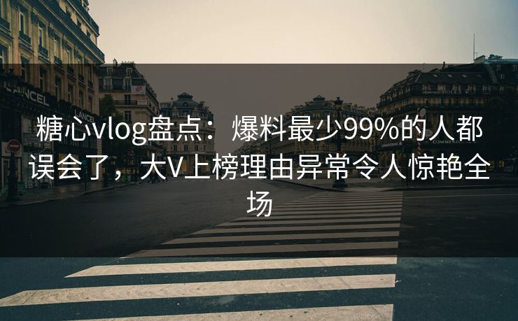 糖心vlog盘点：爆料最少99%的人都误会了，大V上榜理由异常令人惊艳全场