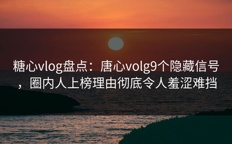 糖心vlog盘点：唐心volg9个隐藏信号，圈内人上榜理由彻底令人羞涩难挡