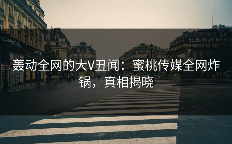 轰动全网的大V丑闻：蜜桃传媒全网炸锅，真相揭晓
