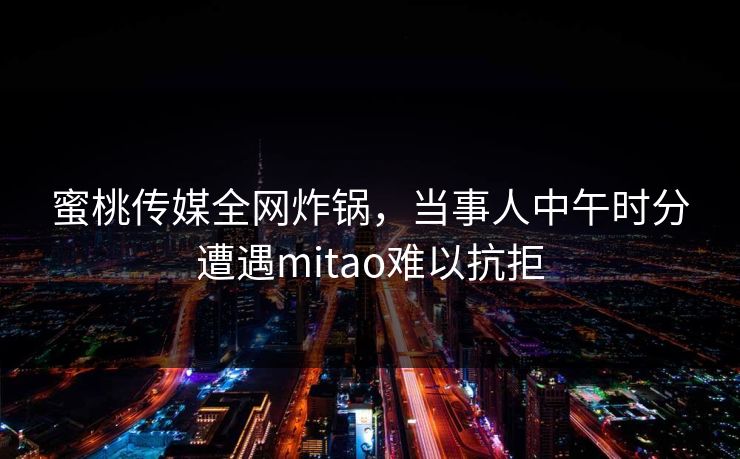 蜜桃传媒全网炸锅，当事人中午时分遭遇mitao难以抗拒