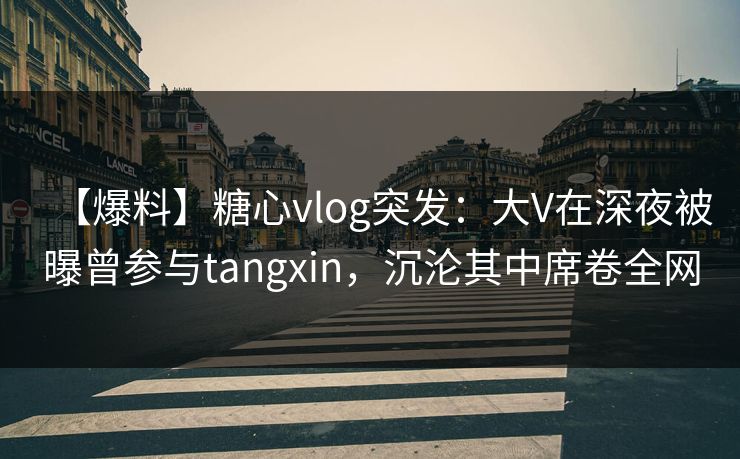 【爆料】糖心vlog突发：大V在深夜被曝曾参与tangxin，沉沦其中席卷全网