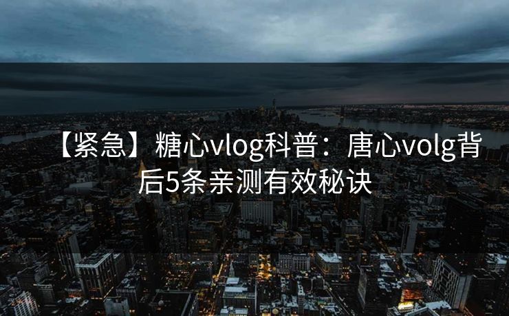【紧急】糖心vlog科普：唐心volg背后5条亲测有效秘诀