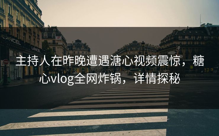 主持人在昨晚遭遇溏心视频震惊，糖心vlog全网炸锅，详情探秘