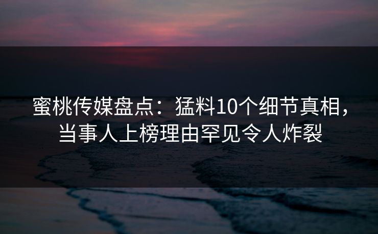 蜜桃传媒盘点：猛料10个细节真相，当事人上榜理由罕见令人炸裂