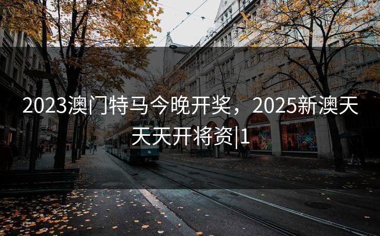 2023澳门特马今晚开奖，2025新澳天天天开将资|1