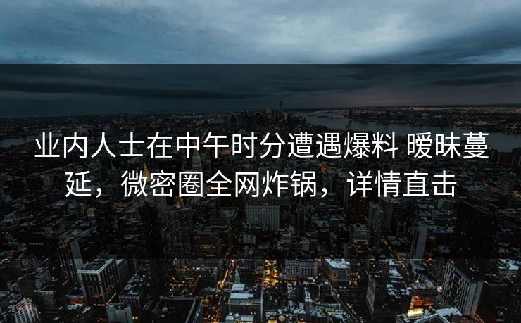 业内人士在中午时分遭遇爆料 暧昧蔓延，微密圈全网炸锅，详情直击