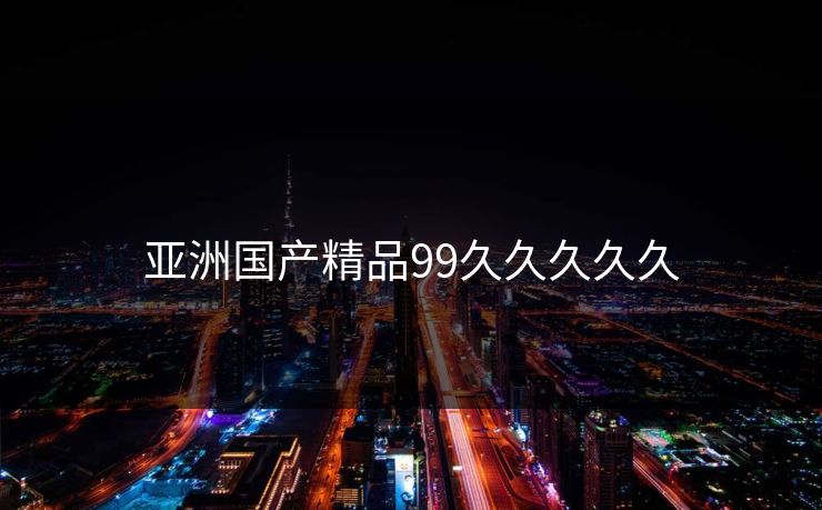 亚洲国产精品99久久久久久