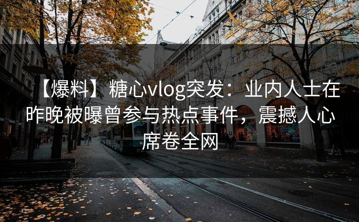 【爆料】糖心vlog突发：业内人士在昨晚被曝曾参与热点事件，震撼人心席卷全网
