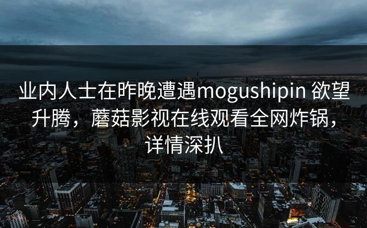业内人士在昨晚遭遇mogushipin 欲望升腾，蘑菇影视在线观看全网炸锅，详情深扒