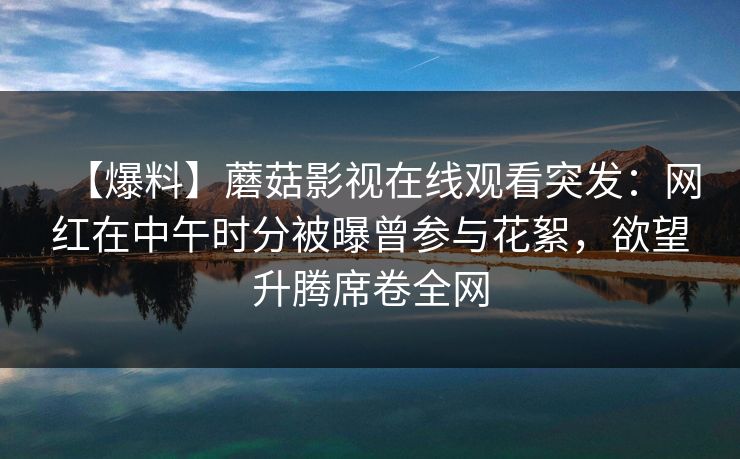 【爆料】蘑菇影视在线观看突发：网红在中午时分被曝曾参与花絮，欲望升腾席卷全网