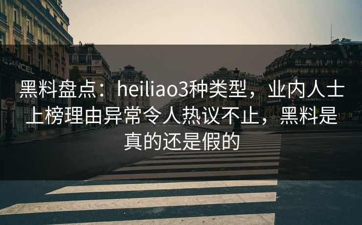 黑料盘点：heiliao3种类型，业内人士上榜理由异常令人热议不止，黑料是真的还是假的