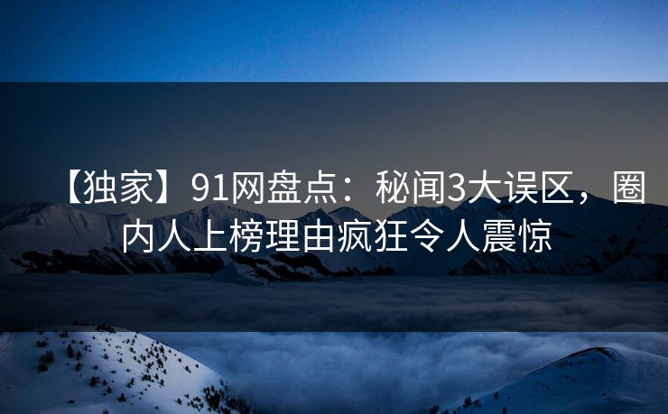 【独家】91网盘点：秘闻3大误区，圈内人上榜理由疯狂令人震惊