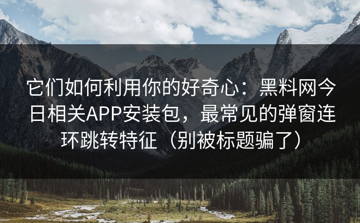 它们如何利用你的好奇心：黑料网今日相关APP安装包，最常见的弹窗连环跳转特征（别被标题骗了）