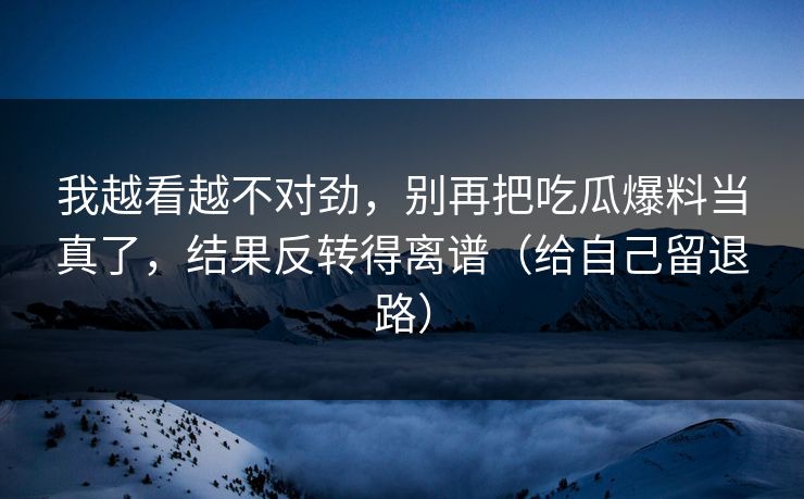 我越看越不对劲，别再把吃瓜爆料当真了，结果反转得离谱（给自己留退路）