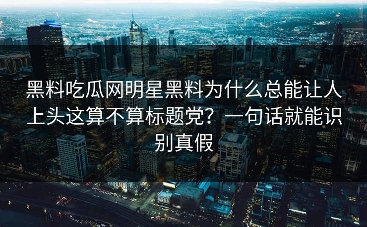 黑料吃瓜网明星黑料为什么总能让人上头这算不算标题党？一句话就能识别真假