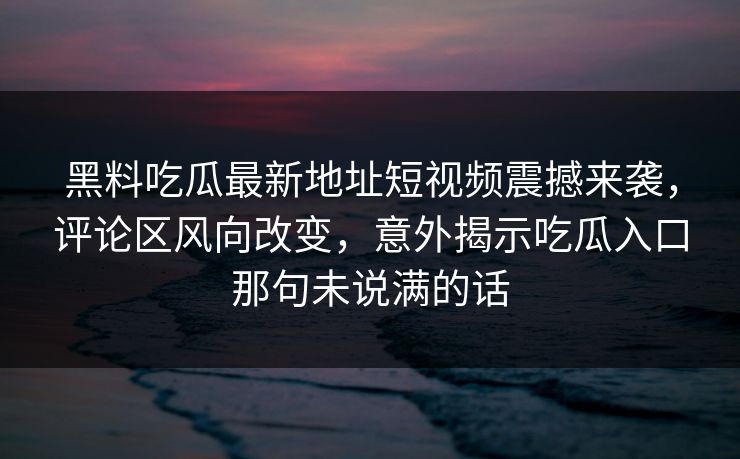 黑料吃瓜最新地址短视频震撼来袭，评论区风向改变，意外揭示吃瓜入口那句未说满的话