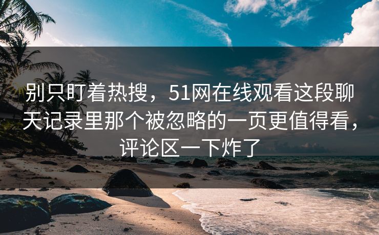 别只盯着热搜，51网在线观看这段聊天记录里那个被忽略的一页更值得看，评论区一下炸了