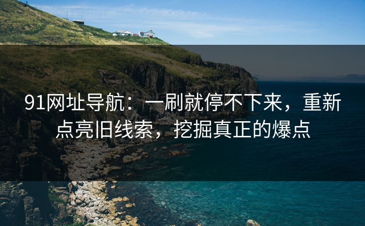 91网址导航：一刷就停不下来，重新点亮旧线索，挖掘真正的爆点